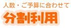 人数・ご予算に合わせて 分割利用